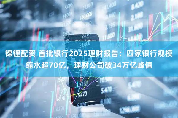 锦锂配资 首批银行2025理财报告：四家银行规模缩水超70亿，理财公司破34万亿峰值