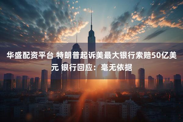 华盛配资平台 特朗普起诉美最大银行索赔50亿美元 银行回应：毫无依据