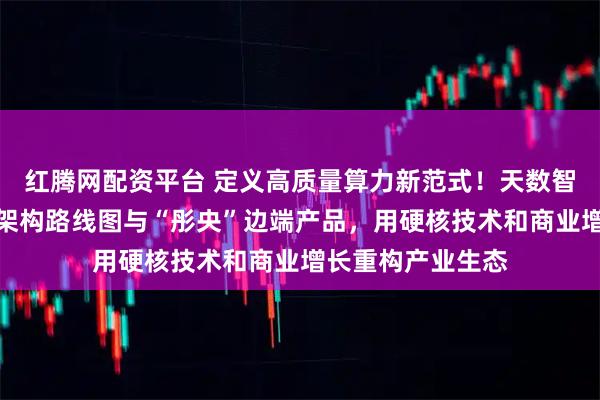 红腾网配资平台 定义高质量算力新范式！天数智芯重磅发布四代架构路线图与“彤央”边端产品，用硬核技术和商业增长重构产业生态