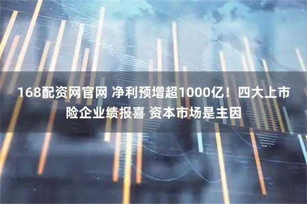 168配资网官网 净利预增超1000亿！四大上市险企业绩报喜 资本市场是主因