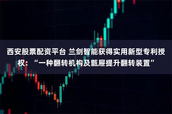 西安股票配资平台 兰剑智能获得实用新型专利授权：“一种翻转机构及甑屉提升翻转装置”