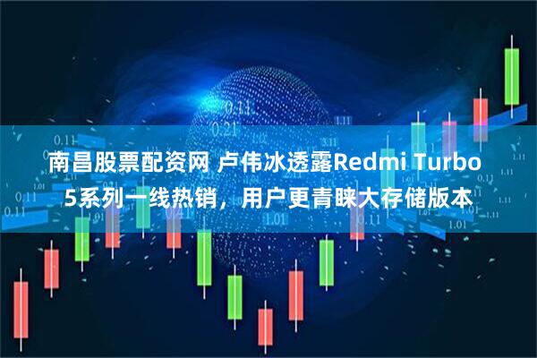 南昌股票配资网 卢伟冰透露Redmi Turbo 5系列一线热销，用户更青睐大存储版本