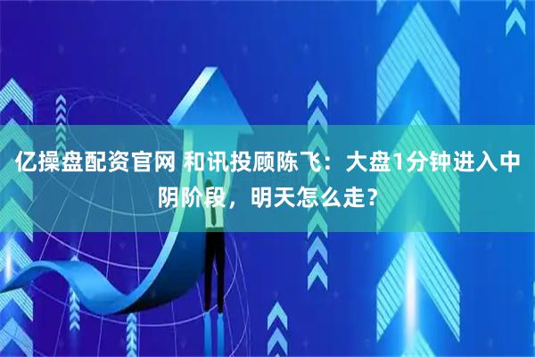 亿操盘配资官网 和讯投顾陈飞：大盘1分钟进入中阴阶段，明天怎么走？