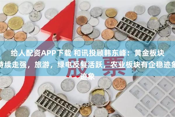 给人配资APP下载 和讯投顾韩东峰：黄金板块持续走强，旅游，绿电反复活跃，农业板块有企稳迹象