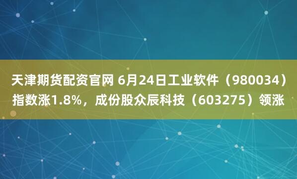 天津期货配资官网 6月24日工业软件（980034）指数涨1.8%，成份股众辰科技（603275）领涨