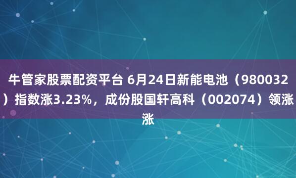 牛管家股票配资平台 6月24日新能电池（980032）指数涨3.23%，成份股国轩高科（002074）领涨
