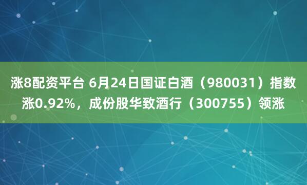 涨8配资平台 6月24日国证白酒（980031）指数涨0.92%，成份股华致酒行（300755）领涨