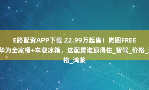 E路配资APP下载 22.99万起售！岚图FREE+：华为全家桶+车载冰箱，这配置谁顶得住_智驾_价格_鸿蒙