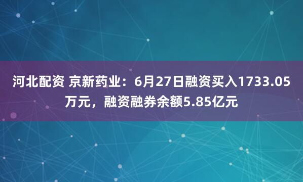 河北配资 京新药业：6月27日融资买入1733.05万元，融资融券余额5.85亿元