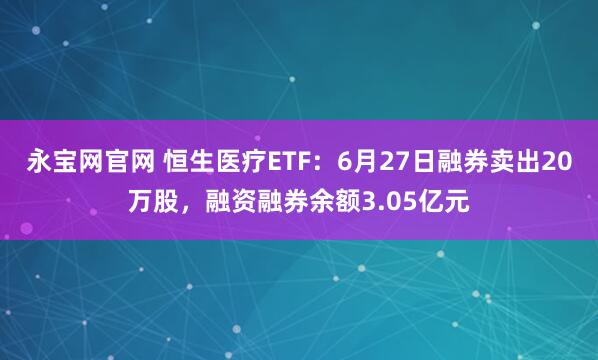 永宝网官网 恒生医疗ETF：6月27日融券卖出20万股，融资融券余额3.05亿元