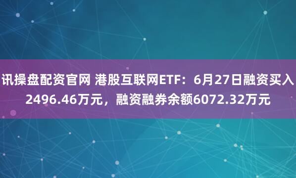 讯操盘配资官网 港股互联网ETF：6月27日融资买入2496.46万元，融资融券余额6072.32万元