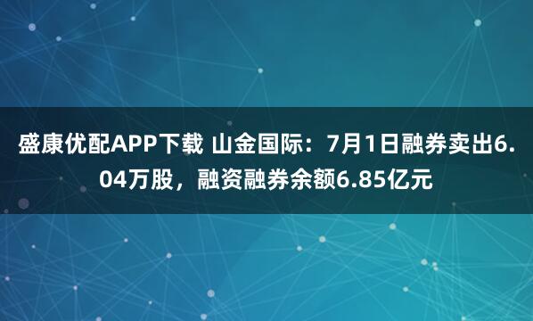 盛康优配APP下载 山金国际：7月1日融券卖出6.04万股，融资融券余额6.85亿元