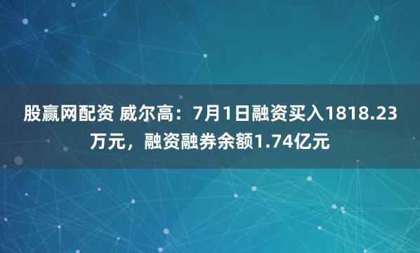 股赢网配资 威尔高：7月1日融资买入1818.23万元，融资融券余额1.74亿元