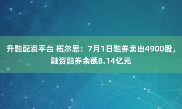 升融配资平台 拓尔思：7月1日融券卖出4900股，融资融券余额8.14亿元