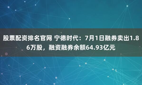 股票配资排名官网 宁德时代：7月1日融券卖出1.86万股，融资融券余额64.93亿元