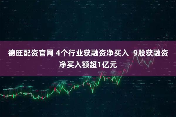 德旺配资官网 4个行业获融资净买入  9股获融资净买入额超1亿元