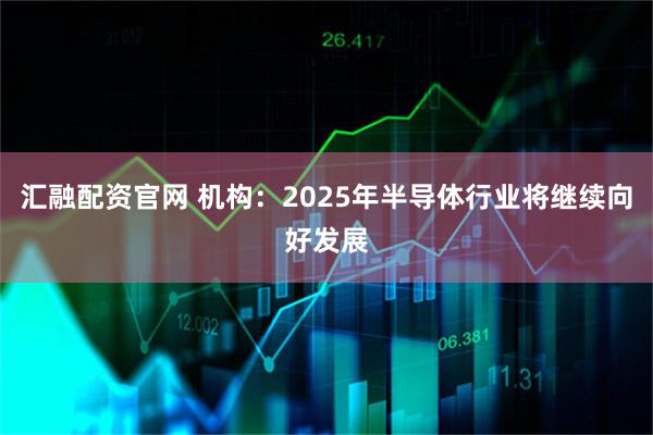 汇融配资官网 机构：2025年半导体行业将继续向好发展