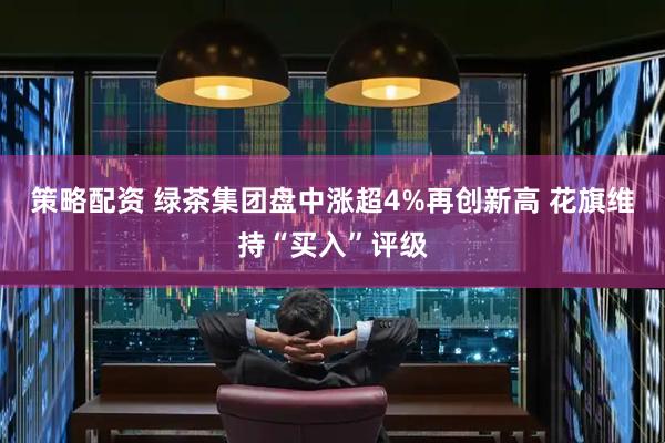 策略配资 绿茶集团盘中涨超4%再创新高 花旗维持“买入”评级
