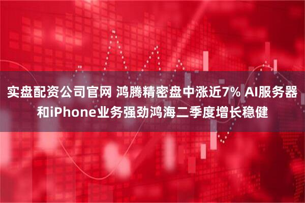 实盘配资公司官网 鸿腾精密盘中涨近7% AI服务器和iPhone业务强劲鸿海二季度增长稳健