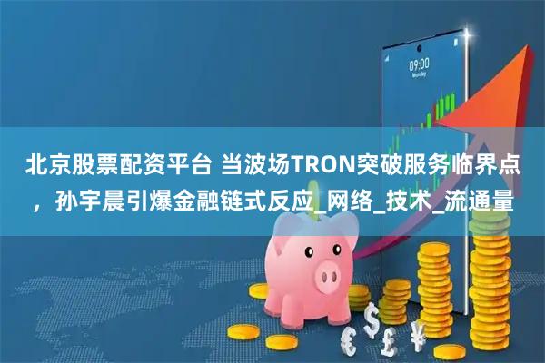 北京股票配资平台 当波场TRON突破服务临界点，孙宇晨引爆金融链式反应_网络_技术_流通量