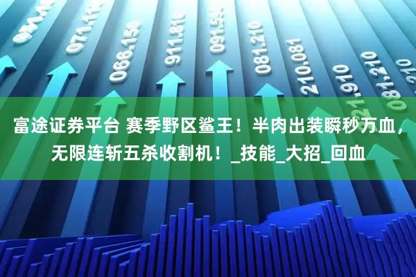 富途证券平台 赛季野区鲨王！半肉出装瞬秒万血，无限连斩五杀收割机！_技能_大招_回血