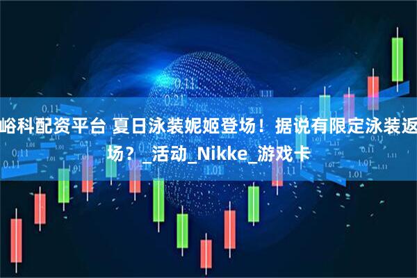 峪科配资平台 夏日泳装妮姬登场！据说有限定泳装返场？_活动_Nikke_游戏卡