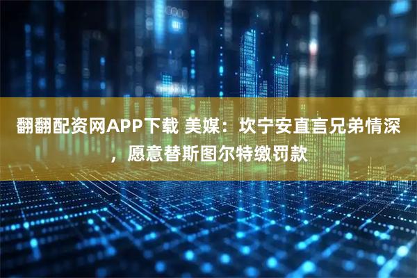 翻翻配资网APP下载 美媒：坎宁安直言兄弟情深，愿意替斯图尔特缴罚款