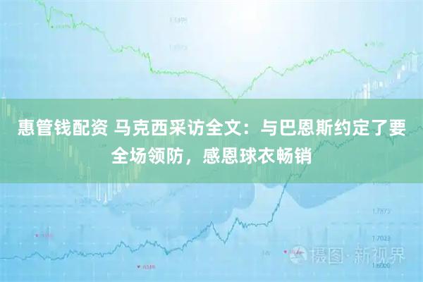 惠管钱配资 马克西采访全文：与巴恩斯约定了要全场领防，感恩球衣畅销