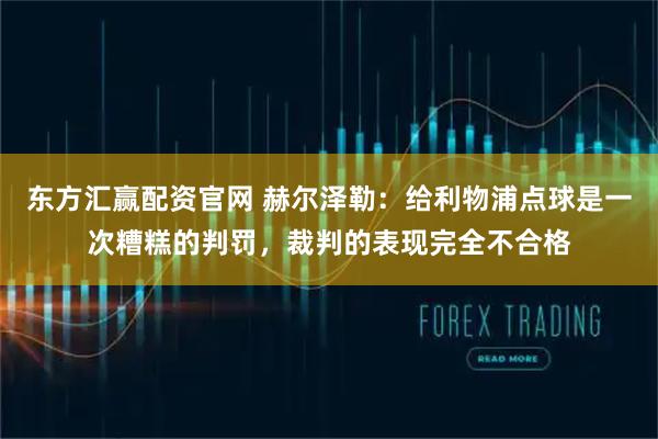 东方汇赢配资官网 赫尔泽勒：给利物浦点球是一次糟糕的判罚，裁判的表现完全不合格