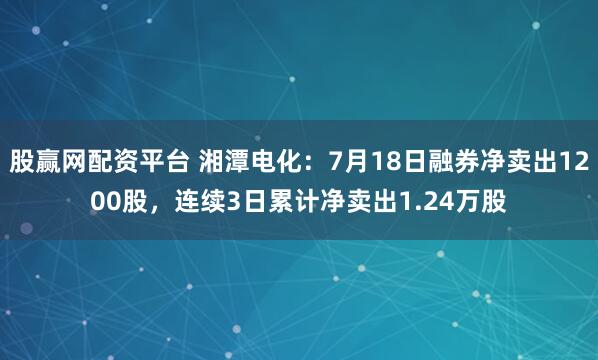 股赢网配资平台 湘潭电化：7月18日融券净卖出1200股，连续3日累计净卖出1.24万股
