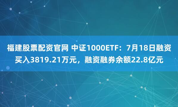 福建股票配资官网 中证1000ETF：7月18日融资买入3819.21万元，融资融券余额22.8亿元
