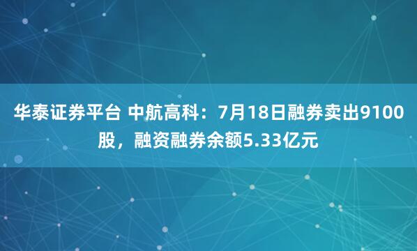 华泰证券平台 中航高科：7月18日融券卖出9100股，融资融券余额5.33亿元