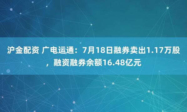 沪金配资 广电运通：7月18日融券卖出1.17万股，融资融券余额16.48亿元