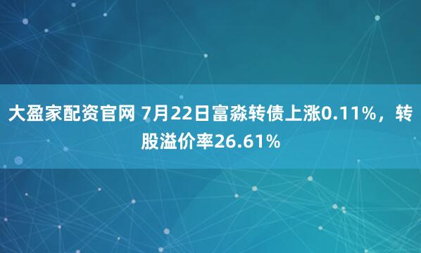 大盈家配资官网 7月22日富淼转债上涨0.11%，转股溢价率26.61%