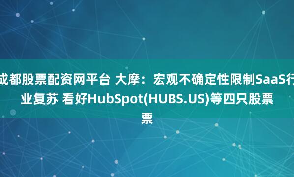 成都股票配资网平台 大摩：宏观不确定性限制SaaS行业复苏 看好HubSpot(HUBS.US)等四只股票