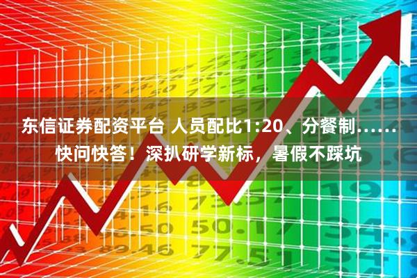 东信证券配资平台 人员配比1:20、分餐制……快问快答！深扒研学新标，暑假不踩坑