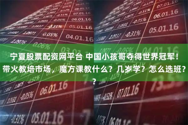 宁夏股票配资网平台 中国小孩哥夺得世界冠军！带火教培市场，魔方课教什么？几岁学？怎么选班？