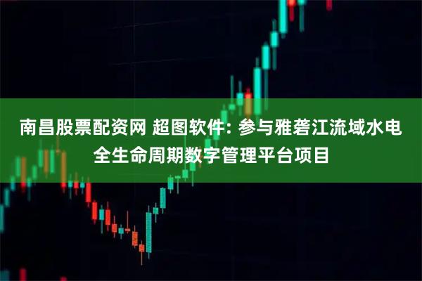 南昌股票配资网 超图软件: 参与雅砻江流域水电全生命周期数字管理平台项目