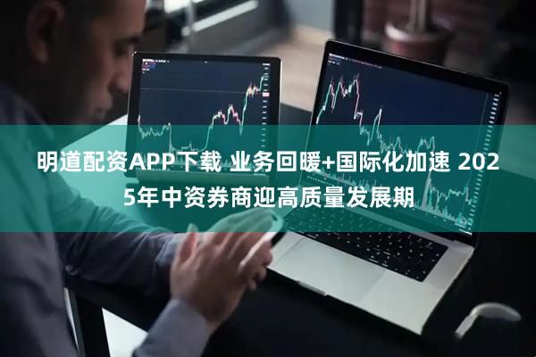 明道配资APP下载 业务回暖+国际化加速 2025年中资券商迎高质量发展期