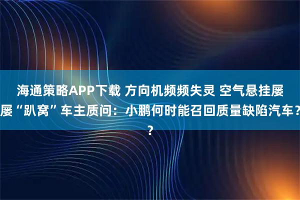 海通策略APP下载 方向机频频失灵 空气悬挂屡屡“趴窝”车主质问:小鹏何时能召回质量缺陷汽车?