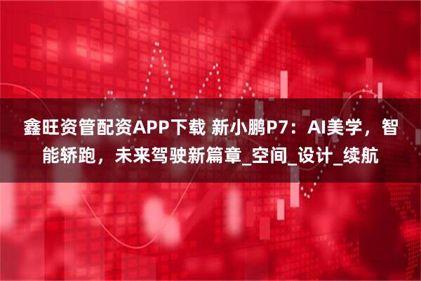 鑫旺资管配资APP下载 新小鹏P7：AI美学，智能轿跑，未来驾驶新篇章_空间_设计_续航