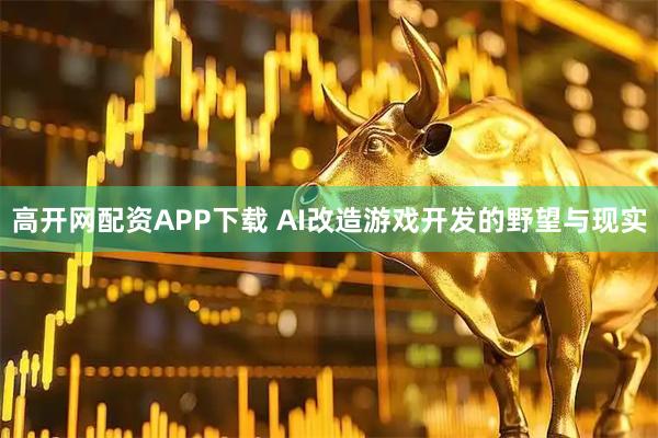 高开网配资APP下载 AI改造游戏开发的野望与现实