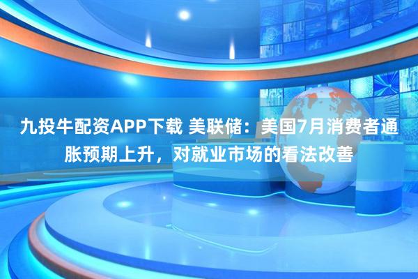 九投牛配资APP下载 美联储:美国7月消费者通胀预期上升,对就业市场的看法改善