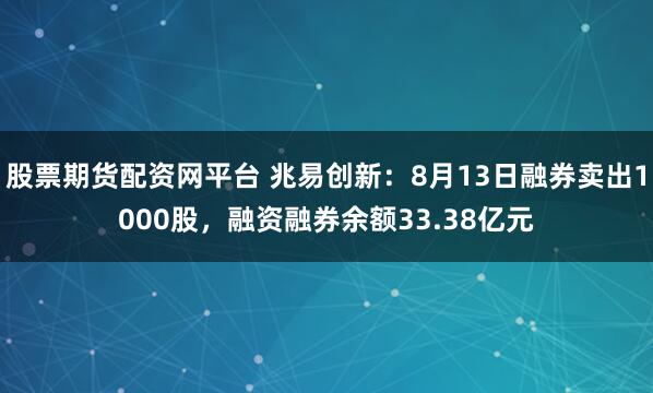 股票期货配资网平台 兆易创新：8月13日融券卖出1000股，融资融券余额33.38亿元