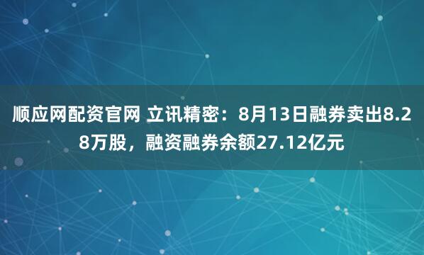 顺应网配资官网 立讯精密：8月13日融券卖出8.28万股，融资融券余额27.12亿元