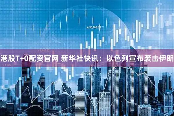 港股T+0配资官网 新华社快讯：以色列宣布袭击伊朗