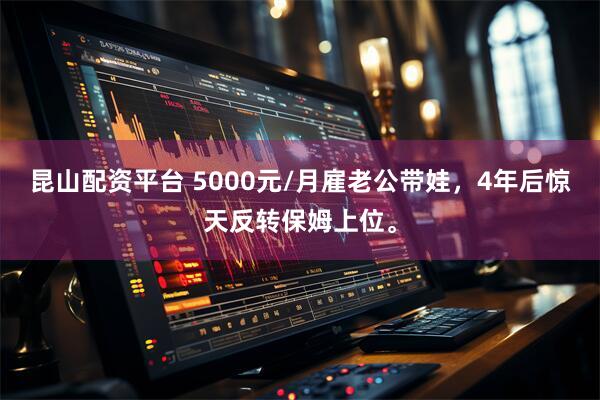 昆山配资平台 5000元/月雇老公带娃，4年后惊天反转保姆上位。