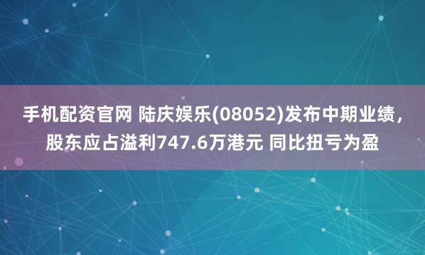 手机配资官网 陆庆娱乐(08052)发布中期业绩,股东应占溢利747.6万港元 同比扭亏为盈