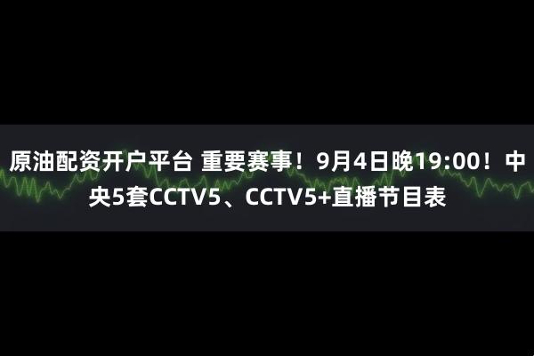 原油配资开户平台 重要赛事！9月4日晚19:00！中央5套CCTV5、CCTV5+直播节目表
