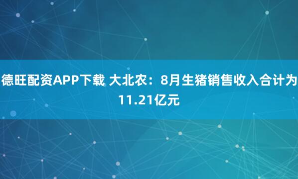 德旺配资APP下载 大北农:8月生猪销售收入合计为11.21亿元